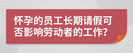怀孕的员工长期请假可否影响劳动者的工作？