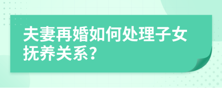 夫妻再婚如何处理子女抚养关系？