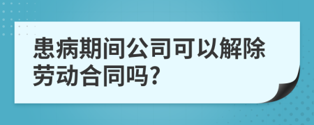 患病期间公司可以解除劳动合同吗?