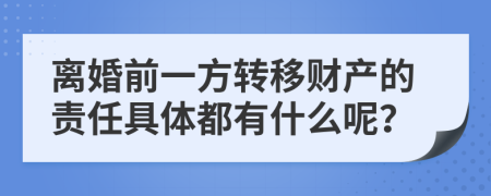 离婚前一方转移财产的责任具体都有什么呢？