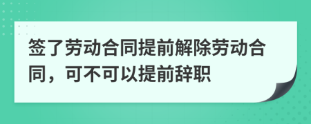 签了劳动合同提前解除劳动合同，可不可以提前辞职