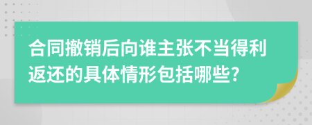 合同撤销后向谁主张不当得利返还的具体情形包括哪些?