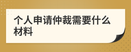 个人申请仲裁需要什么材料