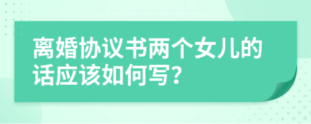 离婚协议书两个女儿的话应该如何写？