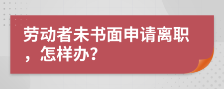 劳动者未书面申请离职，怎样办？