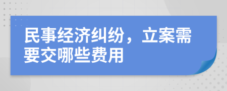 民事经济纠纷，立案需要交哪些费用