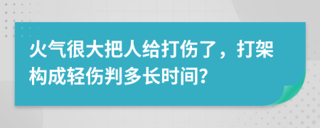 火气很大把人给打伤了，打架构成轻伤判多长时间？