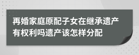 再婚家庭原配子女在继承遗产有权利吗遗产该怎样分配