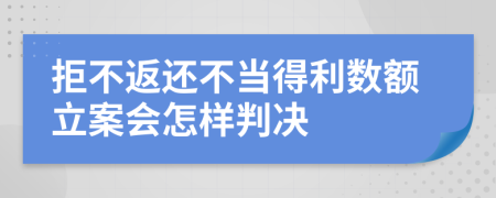 拒不返还不当得利数额立案会怎样判决