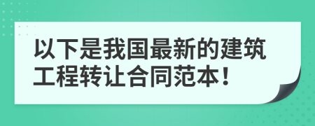 以下是我国最新的建筑工程转让合同范本！