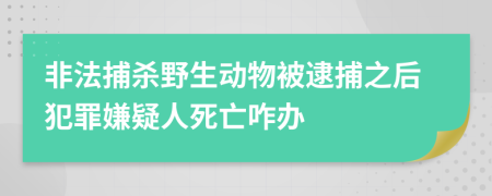 非法捕杀野生动物被逮捕之后犯罪嫌疑人死亡咋办