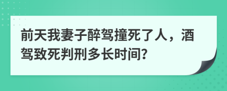 前天我妻子醉驾撞死了人，酒驾致死判刑多长时间？