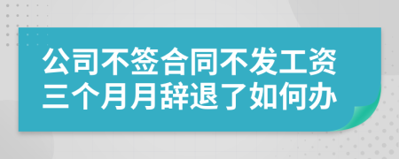 公司不签合同不发工资三个月月辞退了如何办
