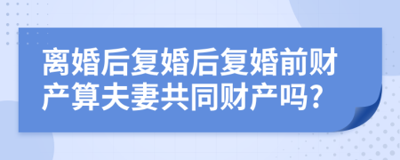 离婚后复婚后复婚前财产算夫妻共同财产吗?