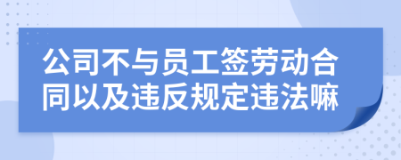 公司不与员工签劳动合同以及违反规定违法嘛