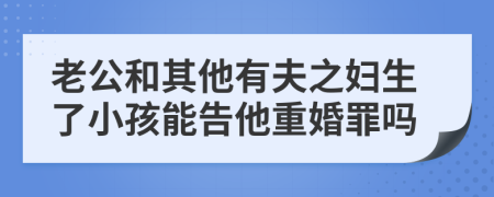 老公和其他有夫之妇生了小孩能告他重婚罪吗