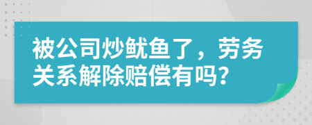 被公司炒鱿鱼了，劳务关系解除赔偿有吗？