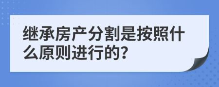 继承房产分割是按照什么原则进行的？