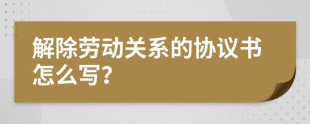 解除劳动关系的协议书怎么写？