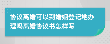 协议离婚可以到婚姻登记地办理吗离婚协议书怎样写