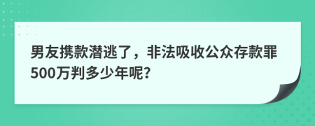 男友携款潜逃了，非法吸收公众存款罪500万判多少年呢？