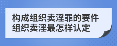 构成组织卖淫罪的要件组织卖淫最怎样认定