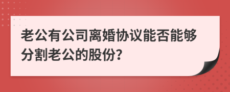 老公有公司离婚协议能否能够分割老公的股份？