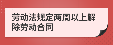 劳动法规定两周以上解除劳动合同