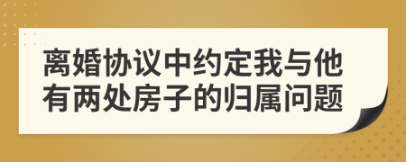 离婚协议中约定我与他有两处房子的归属问题