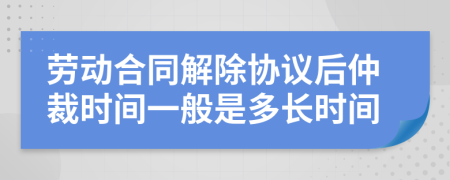 劳动合同解除协议后仲裁时间一般是多长时间