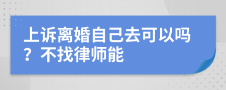 上诉离婚自己去可以吗？不找律师能