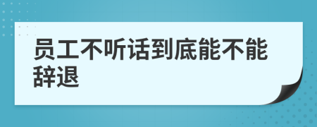 员工不听话到底能不能辞退