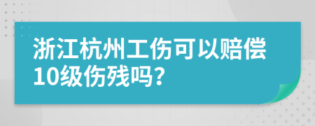 浙江杭州工伤可以赔偿10级伤残吗？