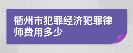 衢州市犯罪经济犯罪律师费用多少