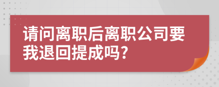 请问离职后离职公司要我退回提成吗?