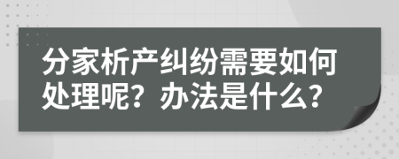 分家析产纠纷需要如何处理呢？办法是什么？