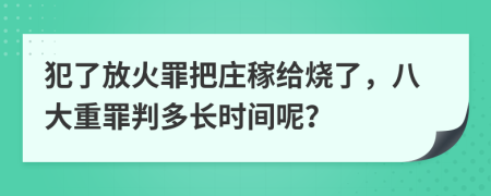 犯了放火罪把庄稼给烧了，八大重罪判多长时间呢？