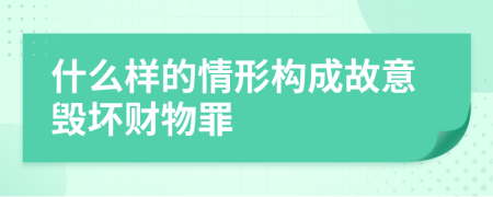 什么样的情形构成故意毁坏财物罪