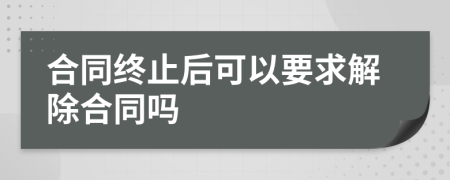 合同终止后可以要求解除合同吗