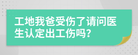 工地我爸受伤了请问医生认定出工伤吗？