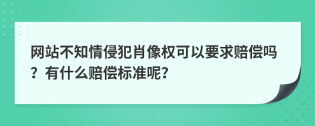 网站不知情侵犯肖像权可以要求赔偿吗？有什么赔偿标准呢？