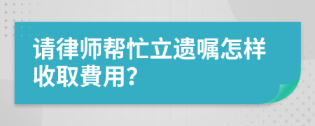 请律师帮忙立遗嘱怎样收取費用？