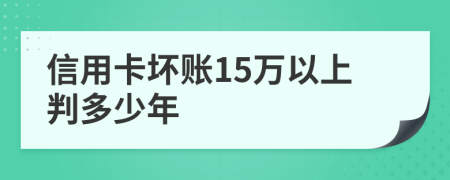 信用卡坏账15万以上判多少年