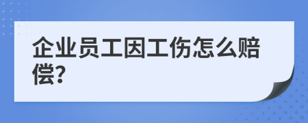 企业员工因工伤怎么赔偿？