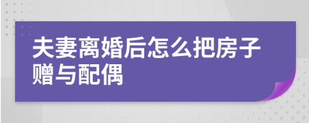 夫妻离婚后怎么把房子赠与配偶