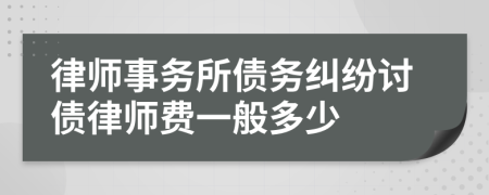 律师事务所债务纠纷讨债律师费一般多少