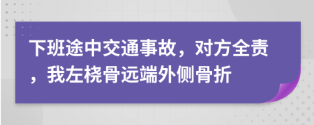 下班途中交通事故，对方全责，我左桡骨远端外侧骨折