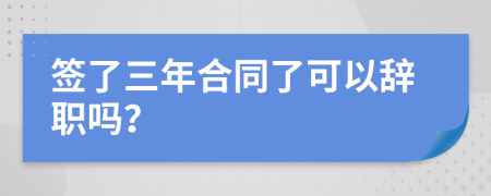 签了三年合同了可以辞职吗？