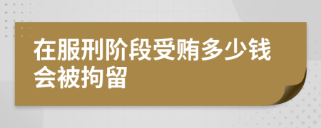 在服刑阶段受贿多少钱会被拘留