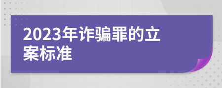 2023年诈骗罪的立案标准